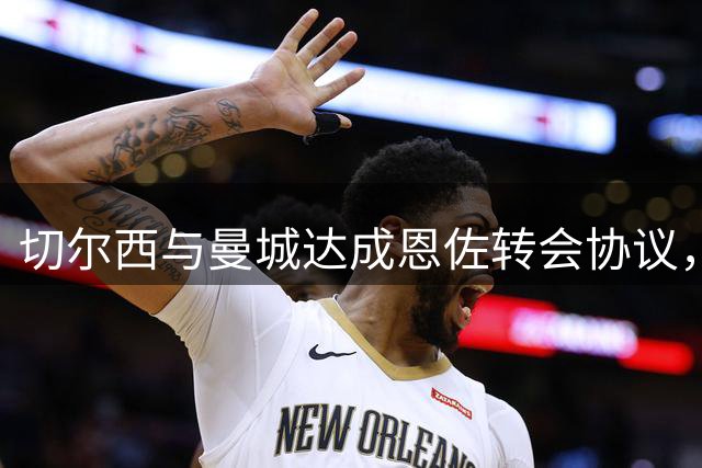 切尔西与曼城达成恩佐转会协议，转会费总额达1.6亿欧元