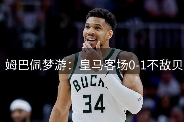 姆巴佩梦游：皇马客场0-1不敌贝蒂斯，点球失准连胜终结