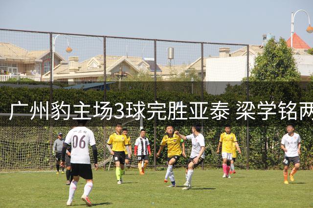 广州豹主场3球完胜亚泰 梁学铭两球建功助队四连胜