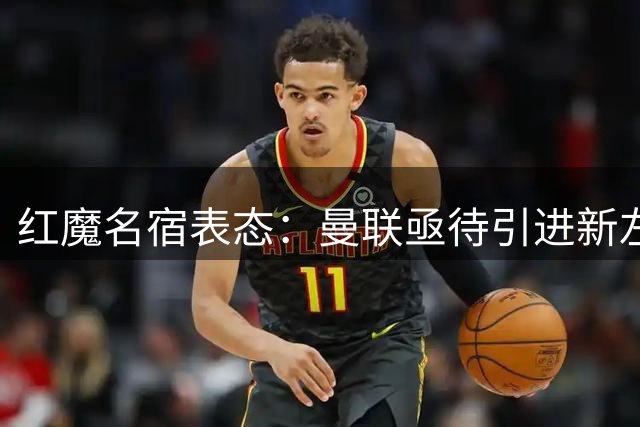 红魔名宿表态：曼联亟待引进新左后卫