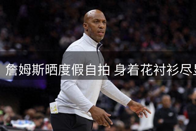 詹姆斯晒度假自拍 身着花衬衫尽显休闲